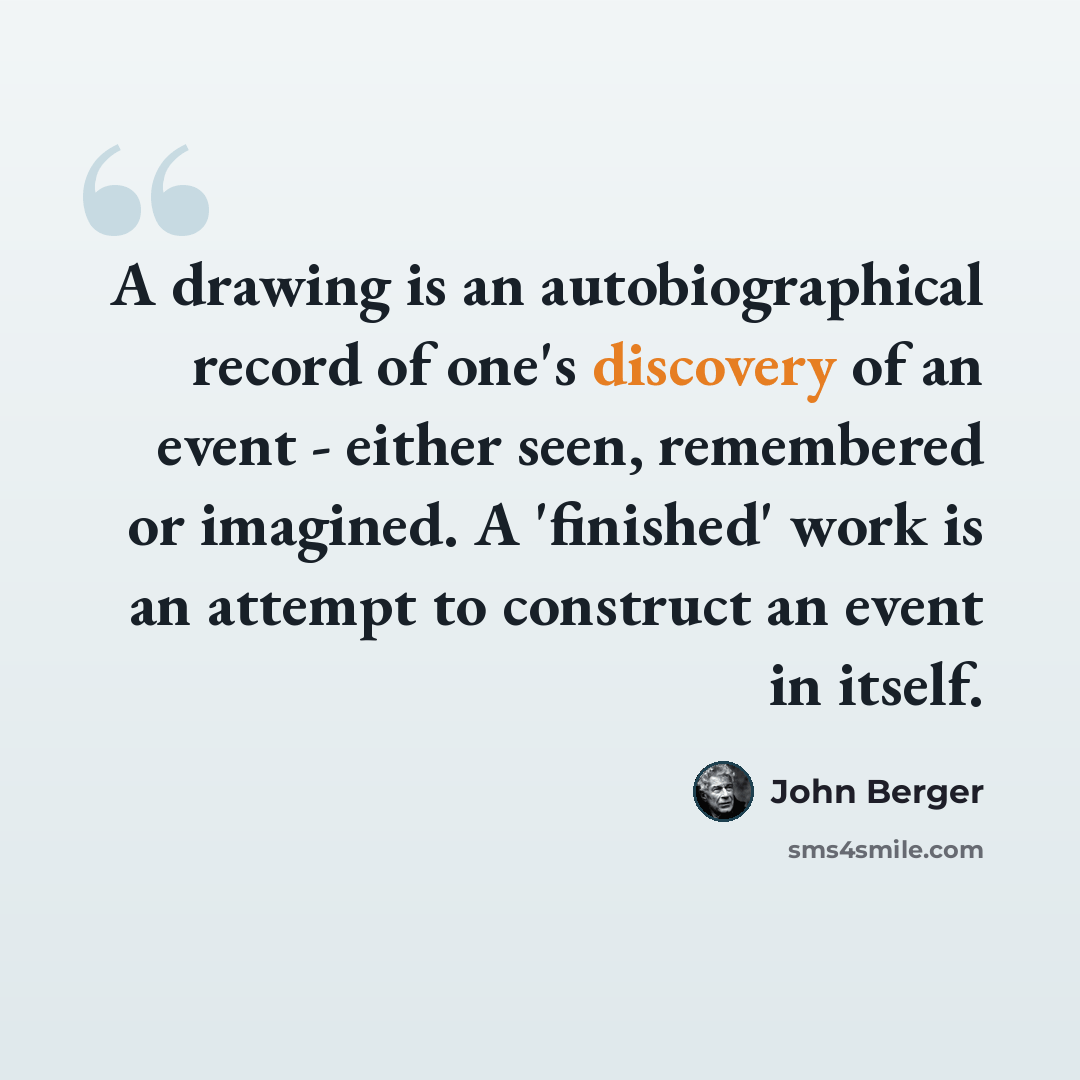 “A drawing is an autobiographical record of one's discovery of an event - either seen, remembered or imagined. A 'finished' work is an attempt to construct an event in itself.” quote by John Berger