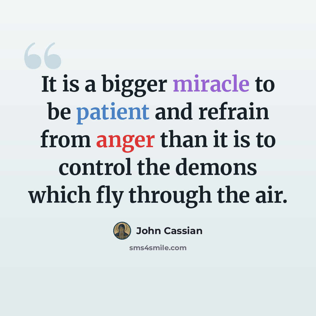 “It is a bigger miracle to be patient and refrain from anger than it is to control the demons which fly through the air.” quote by John Cassian