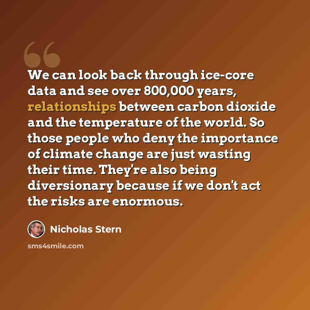 “We can look back through ice-core data and see over 800,000 years, relationships between carbon dioxide and the temperature of the world. So those people who deny the importance of climate change are just wasting their time. They're also being diversionary because if we don't act the risks are…” quote by Nicholas Stern