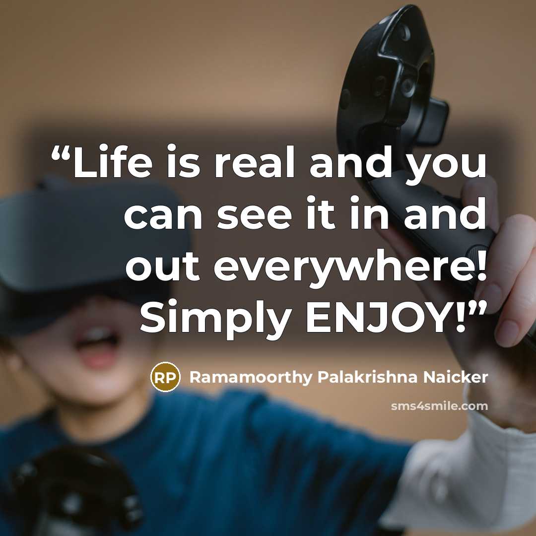 “Life is real and you can see it in and out everywhere! Simply ENJOY!” quote by Ramamoorthy Palakrishna Naicker