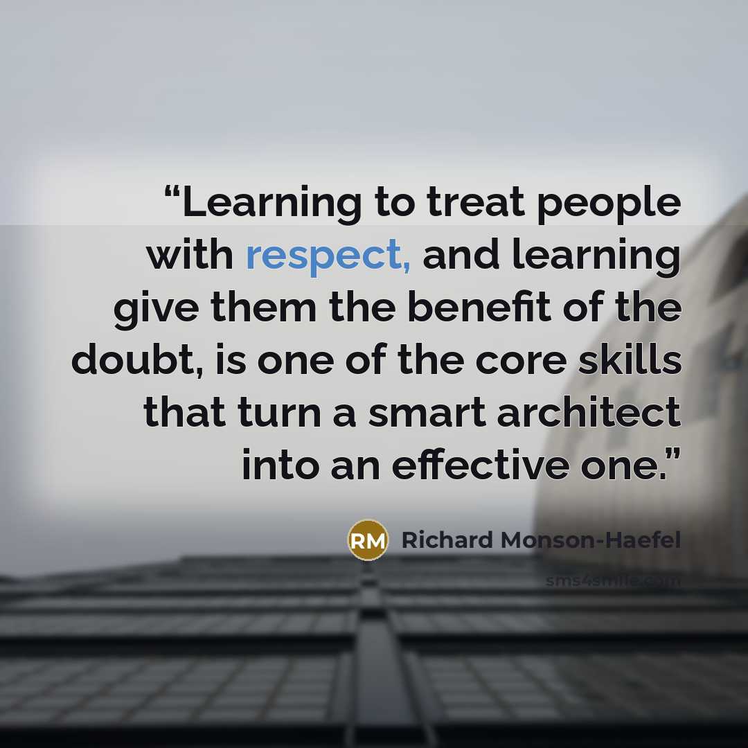 “Learning to treat people with respect, and learning give them the benefit of the doubt, is one of the core skills that turn a smart architect into an effective one.” quote by Richard Monson-Haefel