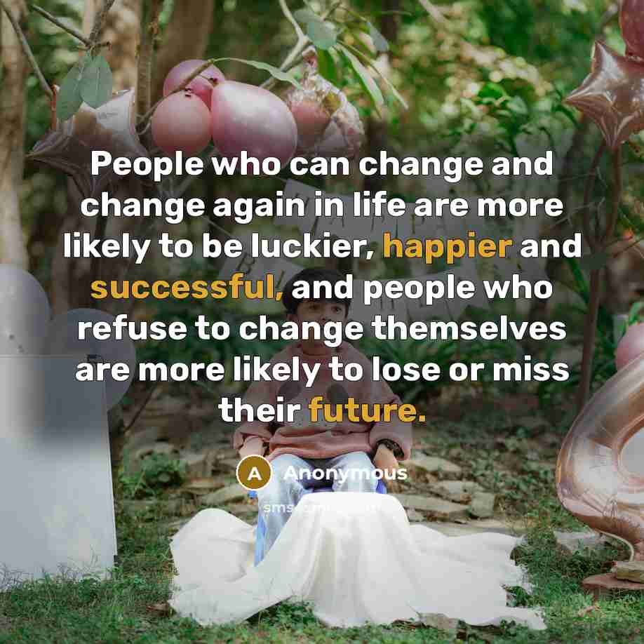 “People who can change and change again in life are more likely to be luckier, happier and successful, and people who refuse to change themselves are more likely to lose or miss their future.” quote by Anonymous
