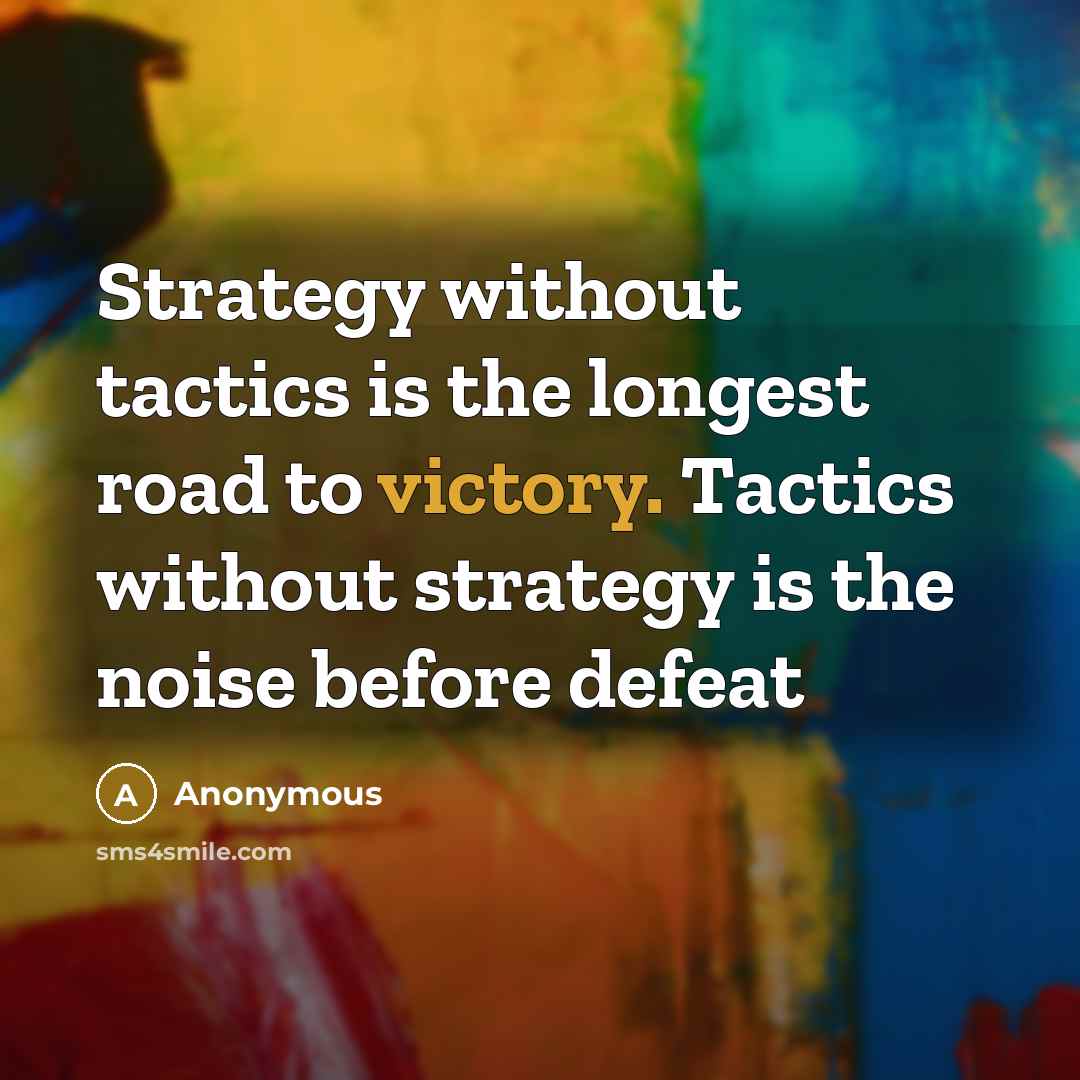 “Strategy without tactics is the longest road to victory. Tactics without strategy is the noise before defeat” quote by Anonymous