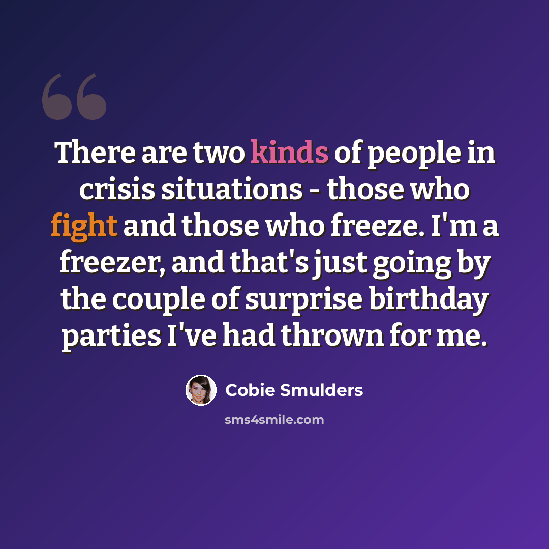 “There are two kinds of people in crisis situations - those who fight and those who freeze. I'm a freezer, and that's just going by the couple of surprise birthday parties I've had thrown for me.” quote by Cobie Smulders