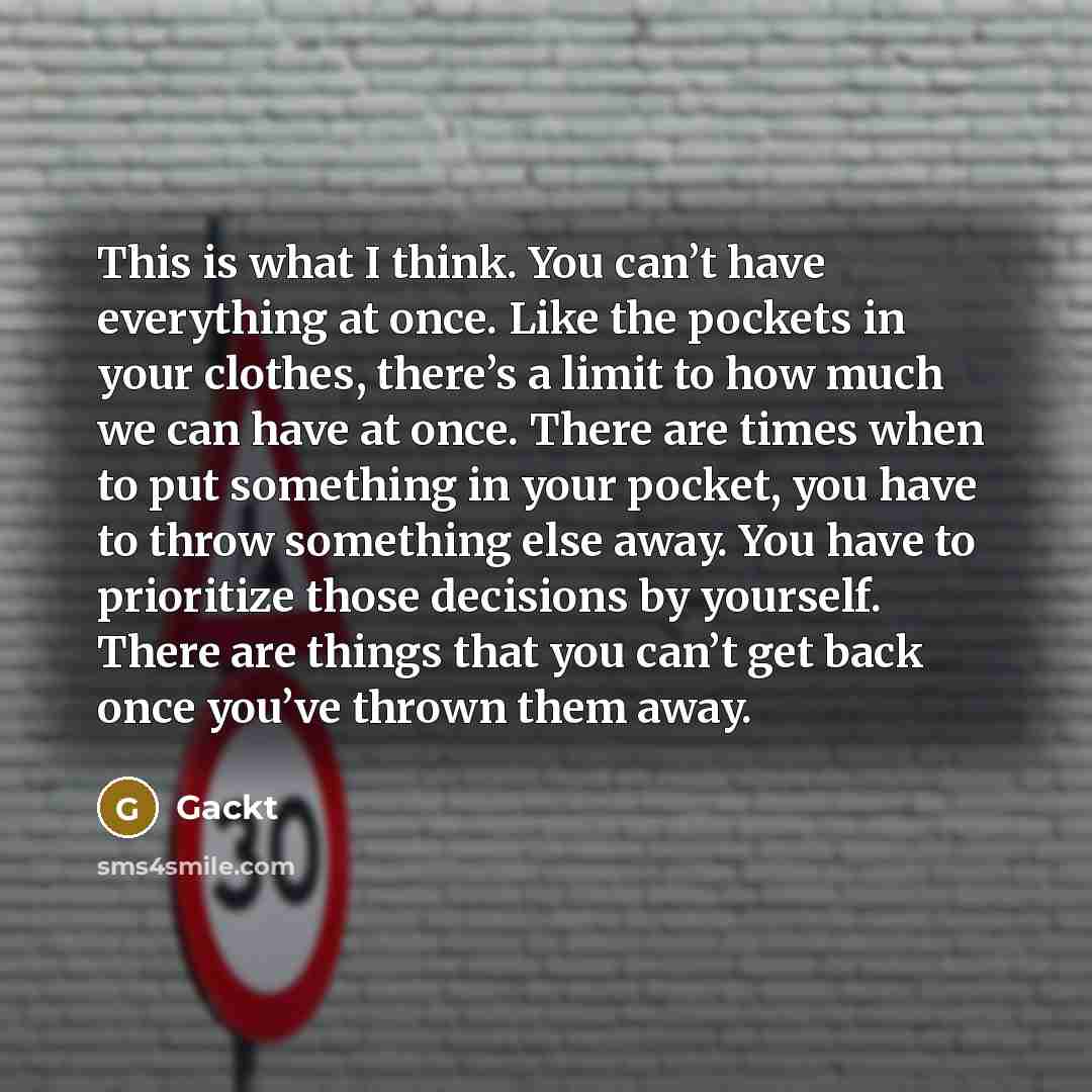 “This is what I think. You can’t have everything at once. Like the pockets in your clothes, there’s a limit to how much we can have at once. There are times when to put something in your pocket, you have to throw something else away. You have to prioritize those decisions by yourself. There are…” quote by Gackt
