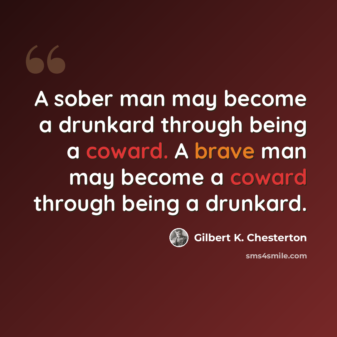 “A sober man may become a drunkard through being a coward. A brave man may become a coward through being a drunkard.” quote by Gilbert K. Chesterton