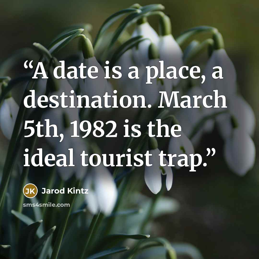 “A date is a place, a destination. March 5th, 1982 is the ideal tourist trap.” quote by Jarod Kintz