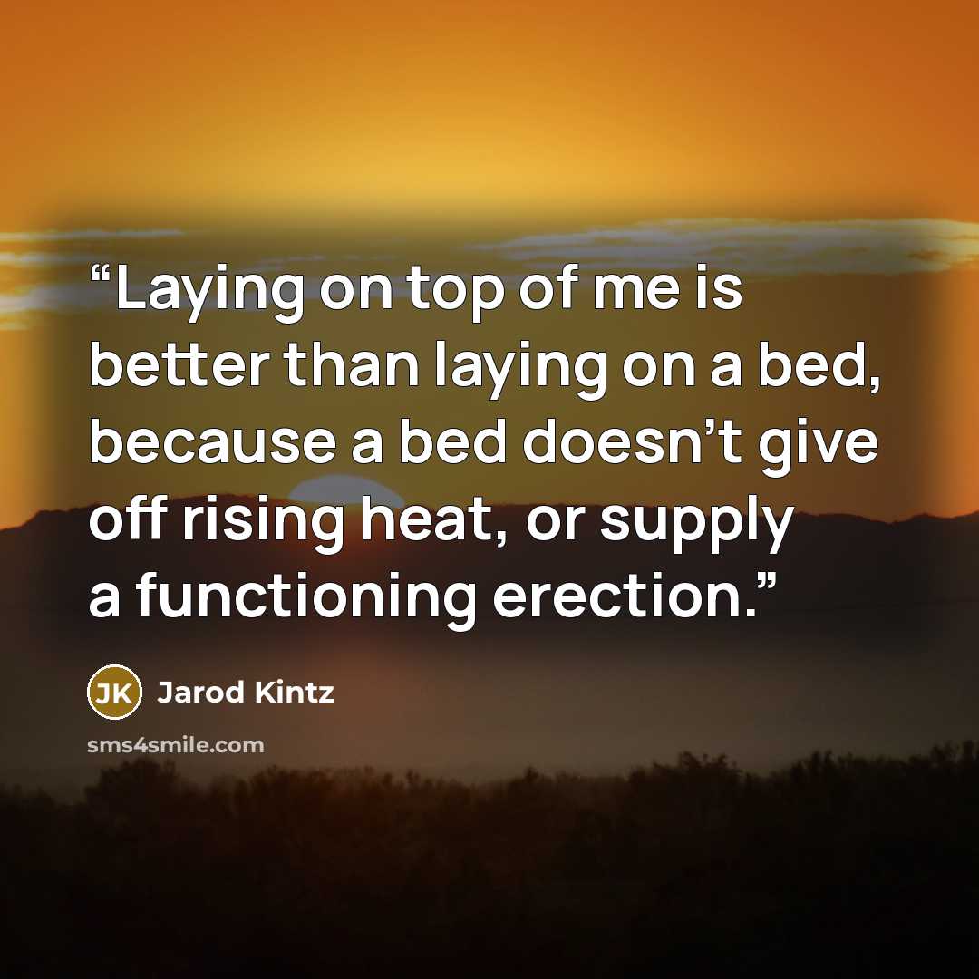 “Laying on top of me is better than laying on a bed, because a bed doesn’t give off rising heat, or supply a functioning erection.” quote by Jarod Kintz