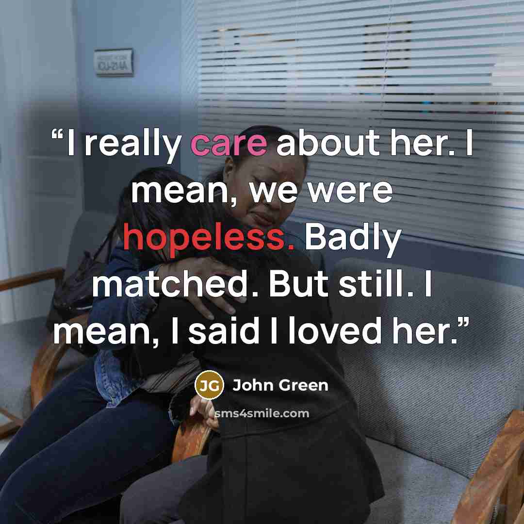“I really care about her. I mean, we were hopeless. Badly matched. But still. I mean, I said I loved her.” quote by John Green
