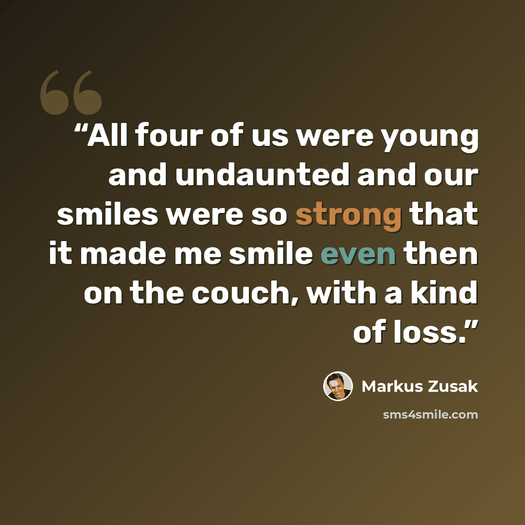 “All four of us were young and undaunted and our smiles were so strong that it made me smile even then on the couch, with a kind of loss.” quote by Markus Zusak