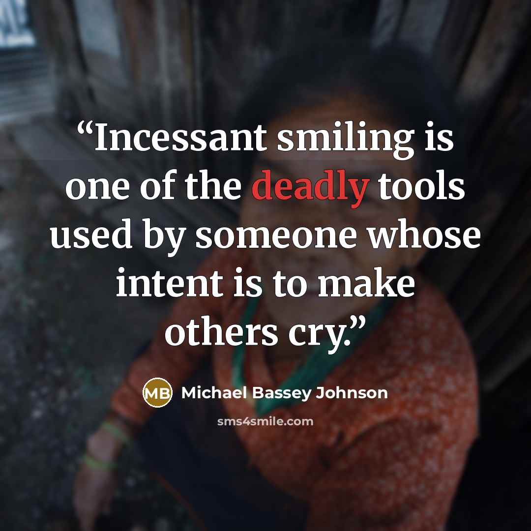 “Incessant smiling is one of the deadly tools used by someone whose intent is to make others cry.” quote by Michael Bassey Johnson