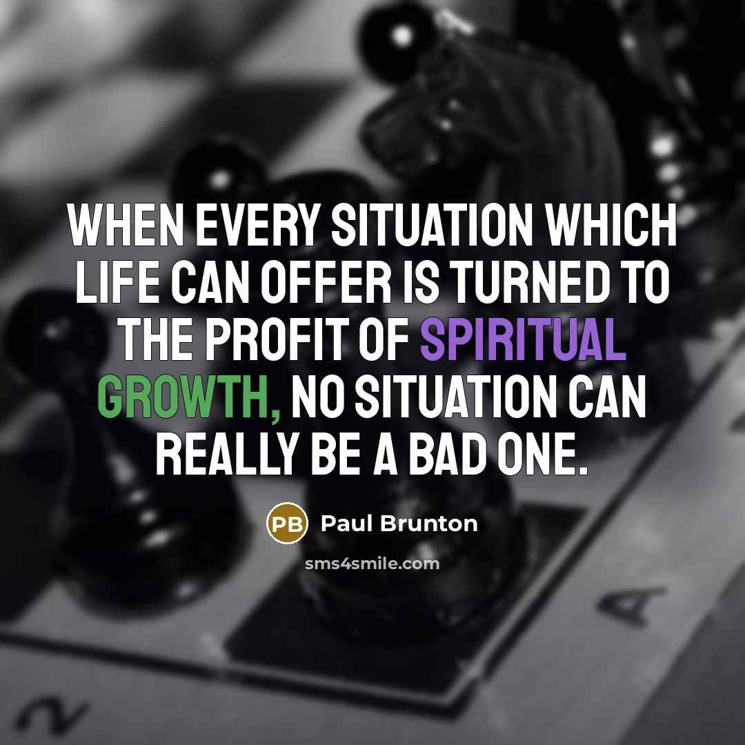 “When every situation which life can offer is turned to the profit of spiritual growth, no situation can really be a bad one.” quote by Paul Brunton