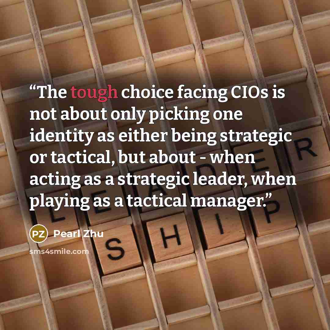 “The tough choice facing CIOs is not about only picking one identity as either being strategic or tactical, but about - when acting as a strategic leader, when playing as a tactical manager.” quote by Pearl Zhu