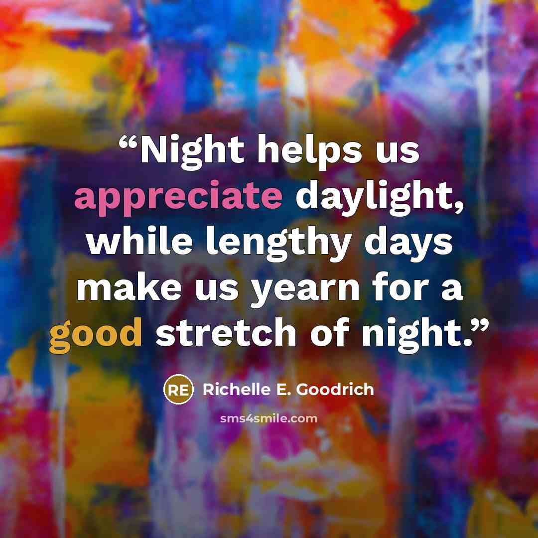 “Night helps us appreciate daylight, while lengthy days make us yearn for a good stretch of night.” quote by Richelle E. Goodrich