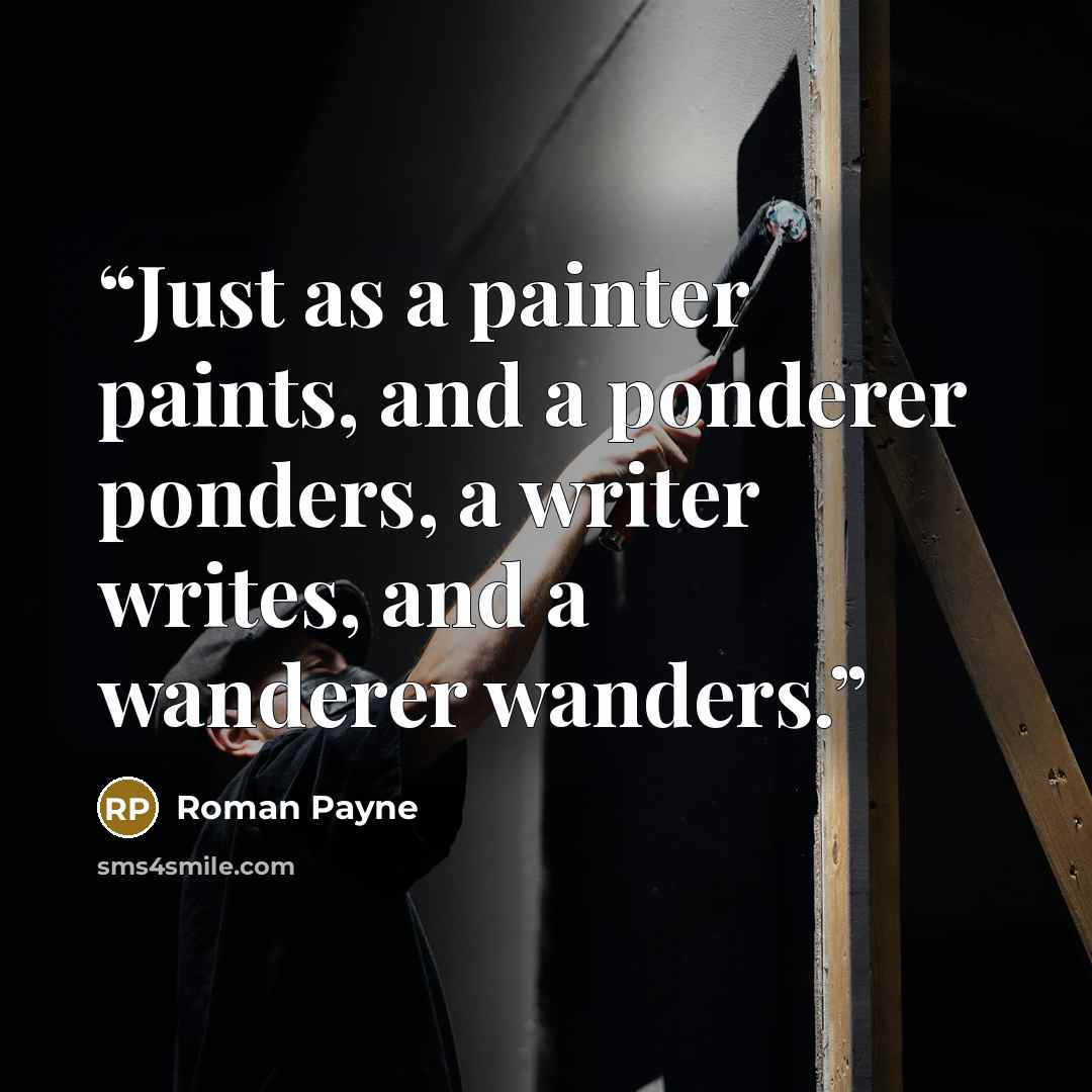 “Just as a painter paints, and a ponderer ponders, a writer writes, and a wanderer wanders.” quote by Roman Payne