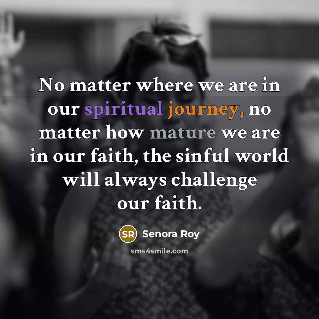 “No matter where we are in our spiritual journey, no matter how mature we are in our faith, the sinful world will always challenge our faith.” quote by Senora Roy