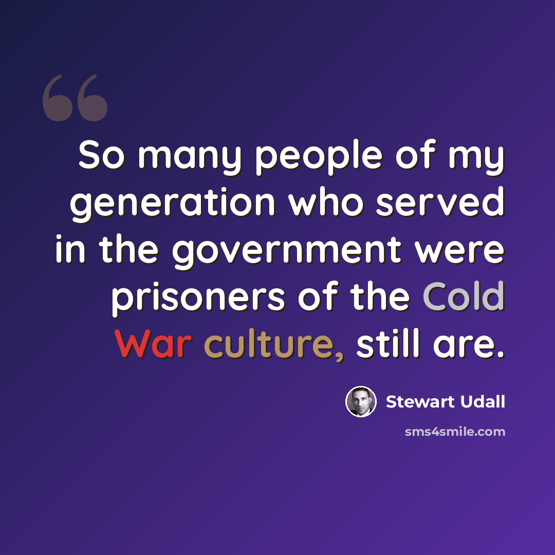 “So many people of my generation who served in the government were prisoners of the Cold War culture, still are.” quote by Stewart Udall