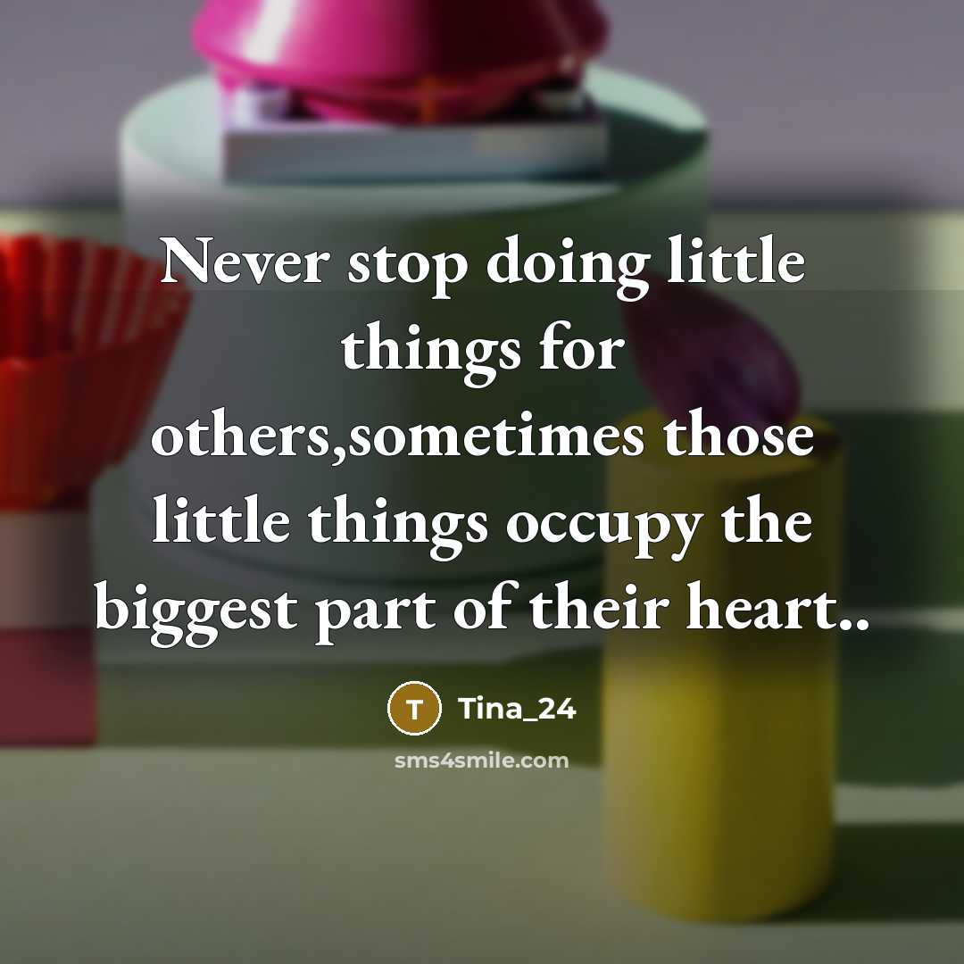 “Never stop doing little things for others,sometimes those little things occupy the biggest part of their heart..” quote by Tina_24