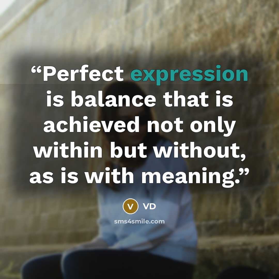 “Perfect expression is balance that is achieved not only within but without, as is with meaning.” quote by VD