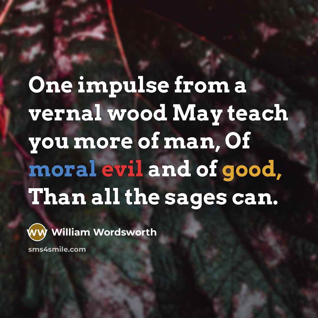 “One impulse from a vernal wood May teach you more of man, Of moral evil and of good, Than all the sages can.” quote by William Wordsworth