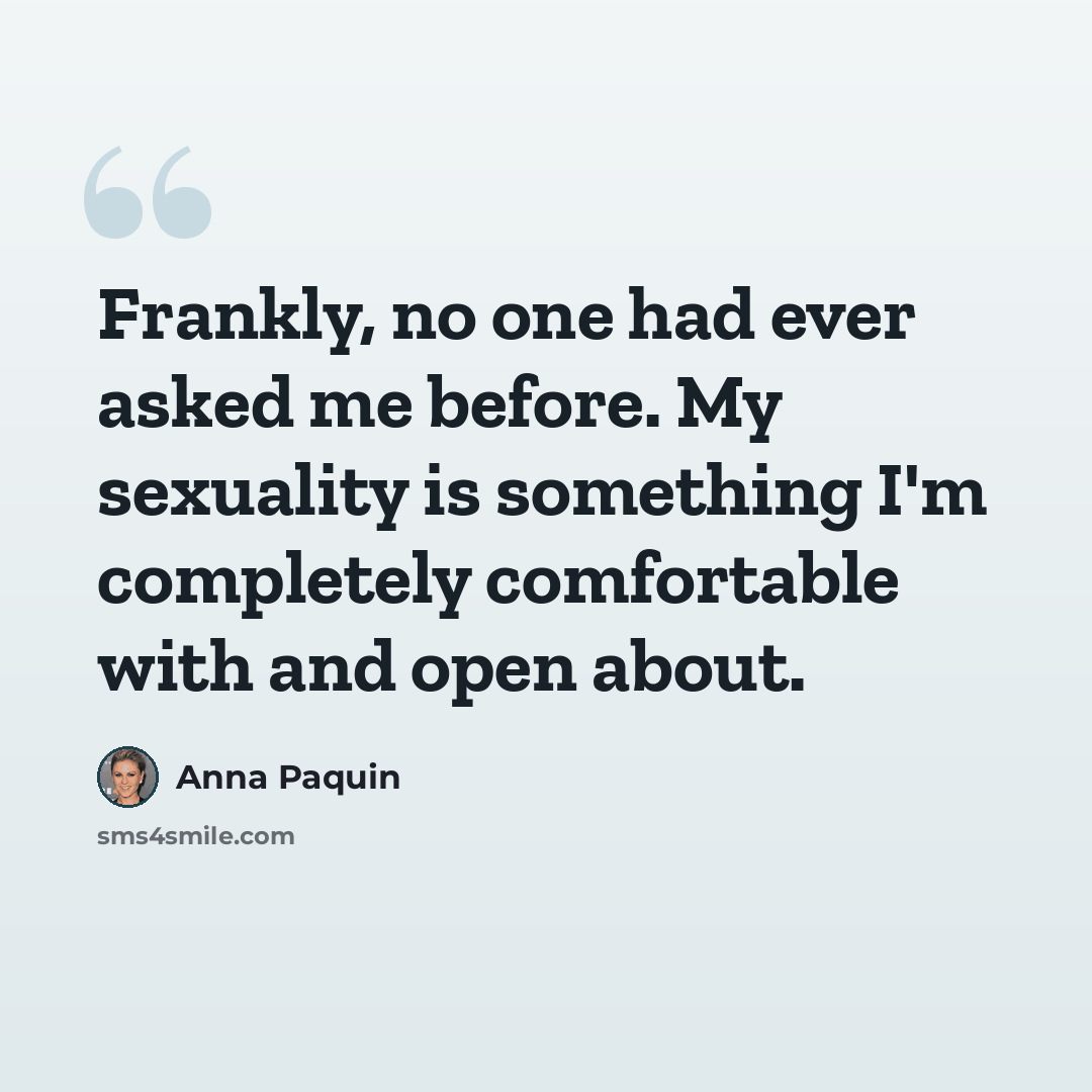 “Frankly, no one had ever asked me before. My sexuality is something I'm completely comfortable with and open about.” quote by Anna Paquin