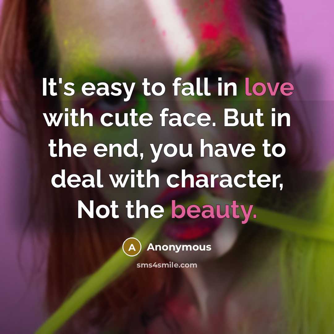 “It's easy to fall in love with cute face. But in the end, you have to deal with character, Not the beauty.” quote by Anonymous