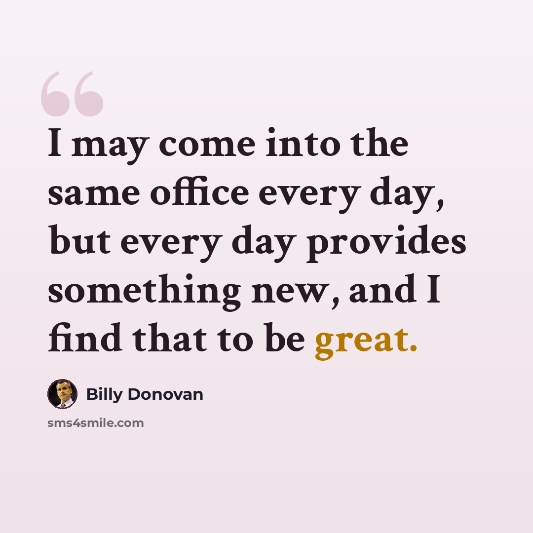 “I may come into the same office every day, but every day provides something new, and I find that to be great.” quote by Billy Donovan
