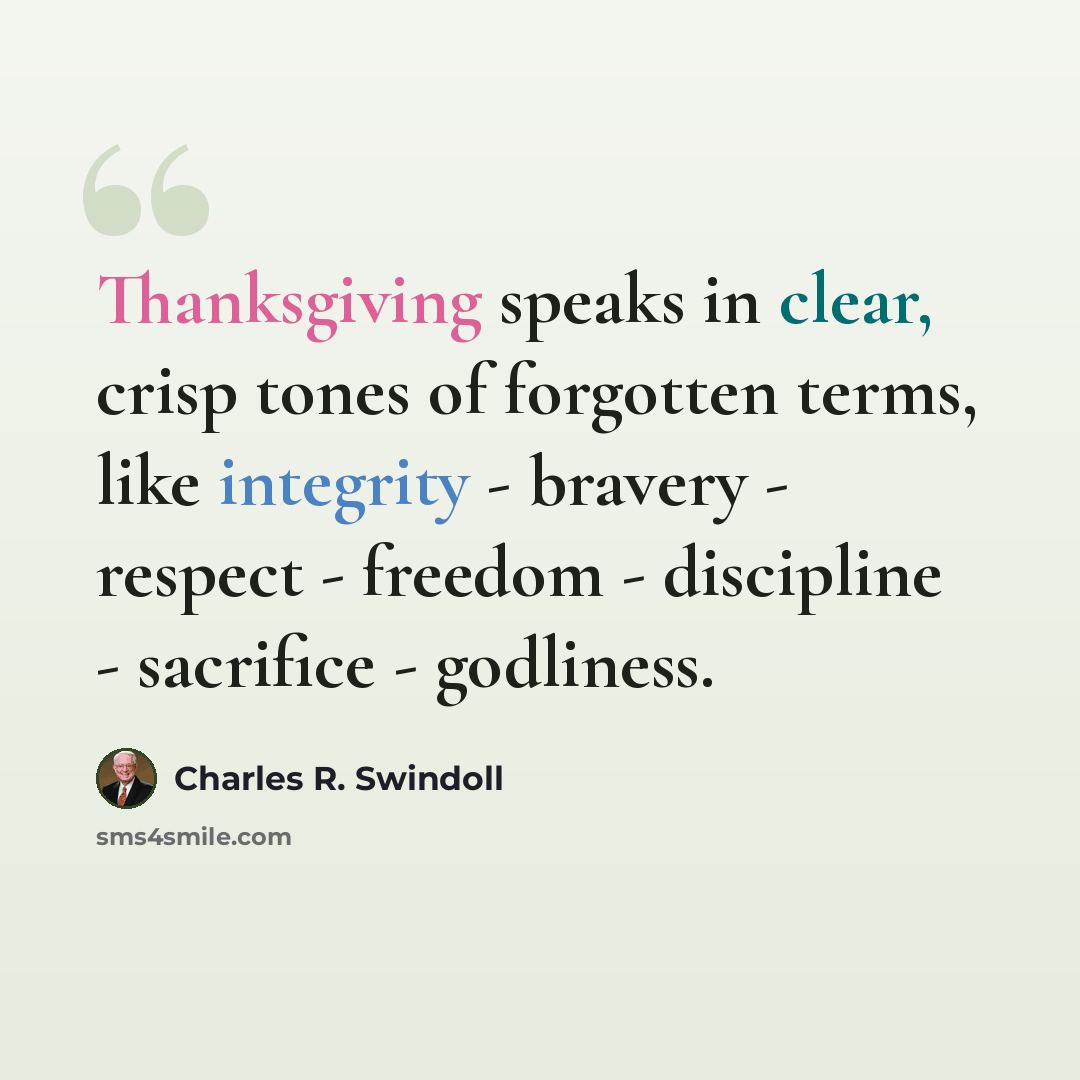 “Thanksgiving speaks in clear, crisp tones of forgotten terms, like integrity - bravery - respect - freedom - discipline - sacrifice - godliness.” quote by Charles R. Swindoll