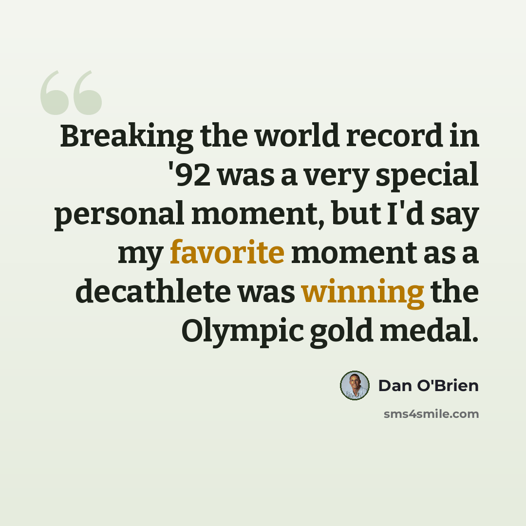 “Breaking the world record in '92 was a very special personal moment, but I'd say my favorite moment as a decathlete was winning the Olympic gold medal.” quote by Dan O'Brien