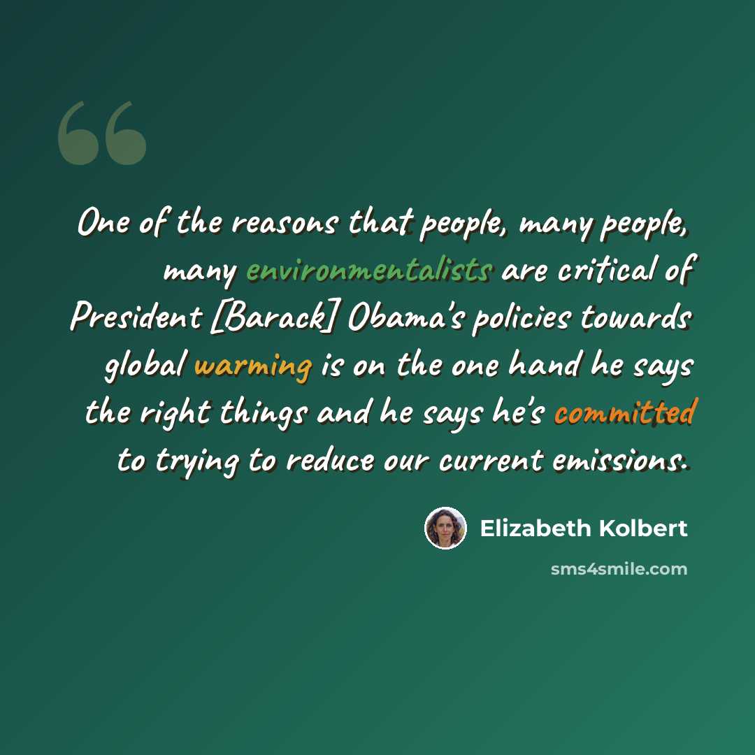“One of the reasons that people, many people, many environmentalists are critical of President [Barack] Obama's policies towards global warming is on the one hand he says the right things and he says he's committed to trying to reduce our current emissions.” quote by Elizabeth Kolbert