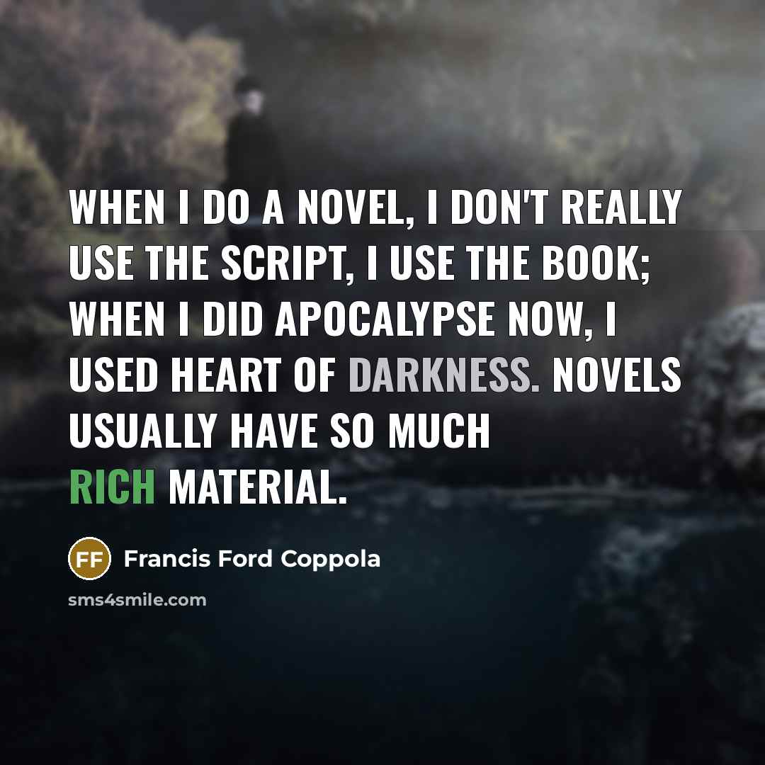 “When I do a novel, I don't really use the script, I use the book; when I did Apocalypse Now, I used Heart of Darkness. Novels usually have so much rich material.” quote by Francis Ford Coppola