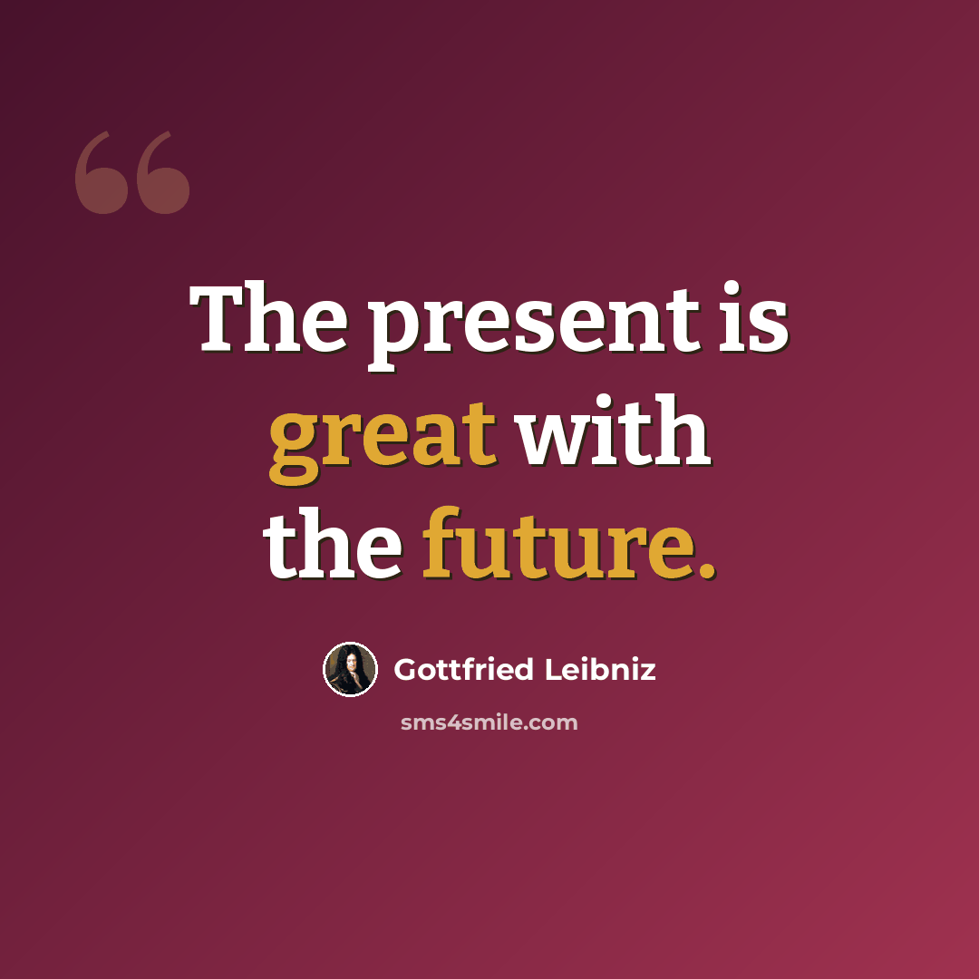 “The present is great with the future.” quote by Gottfried Leibniz
