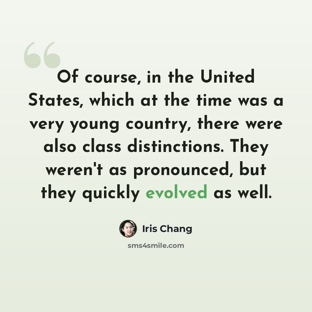 “Of course, in the United States, which at the time was a very young country, there were also class distinctions. They weren't as pronounced, but they quickly evolved as well.” quote by Iris Chang