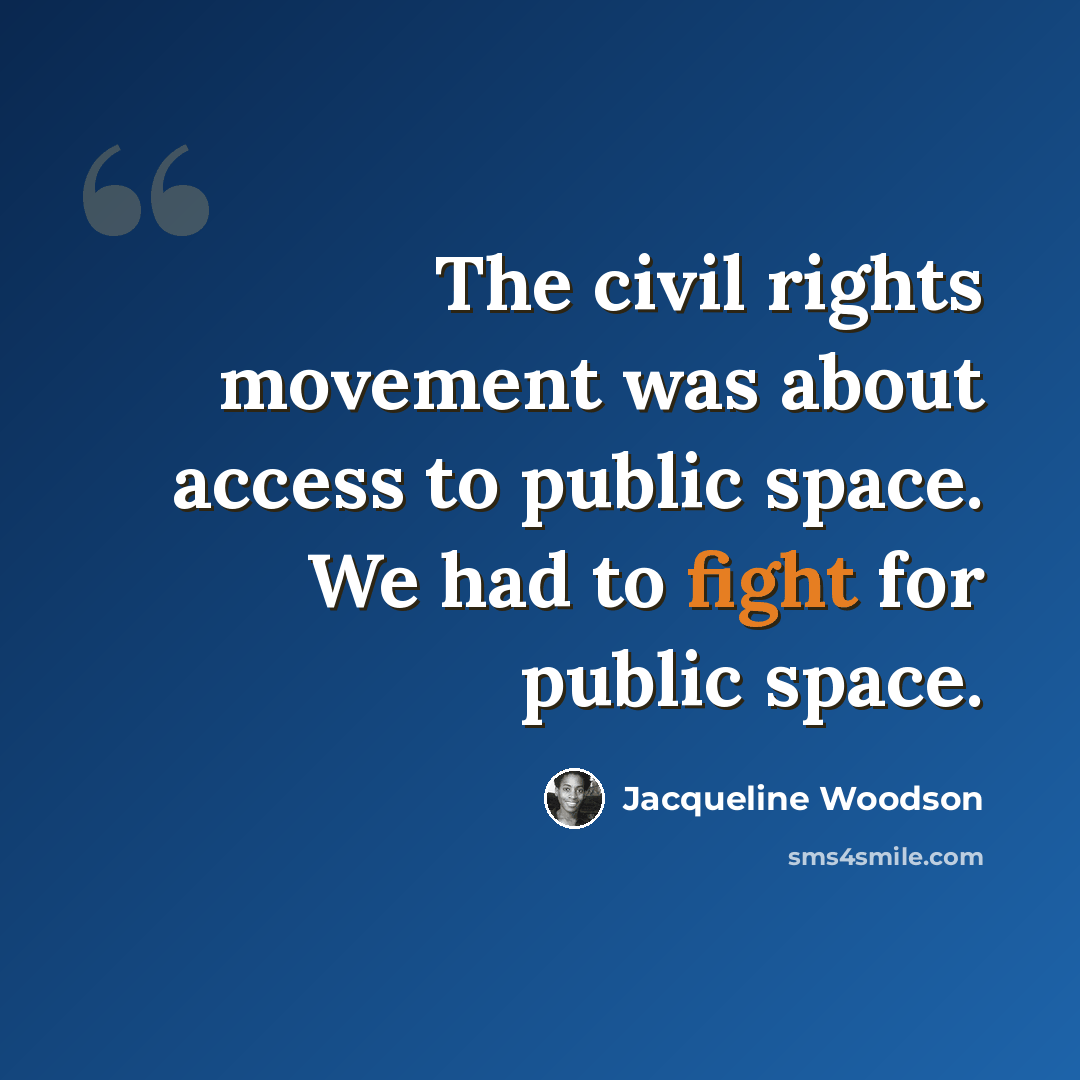 “The civil rights movement was about access to public space. We had to fight for public space.” quote by Jacqueline Woodson