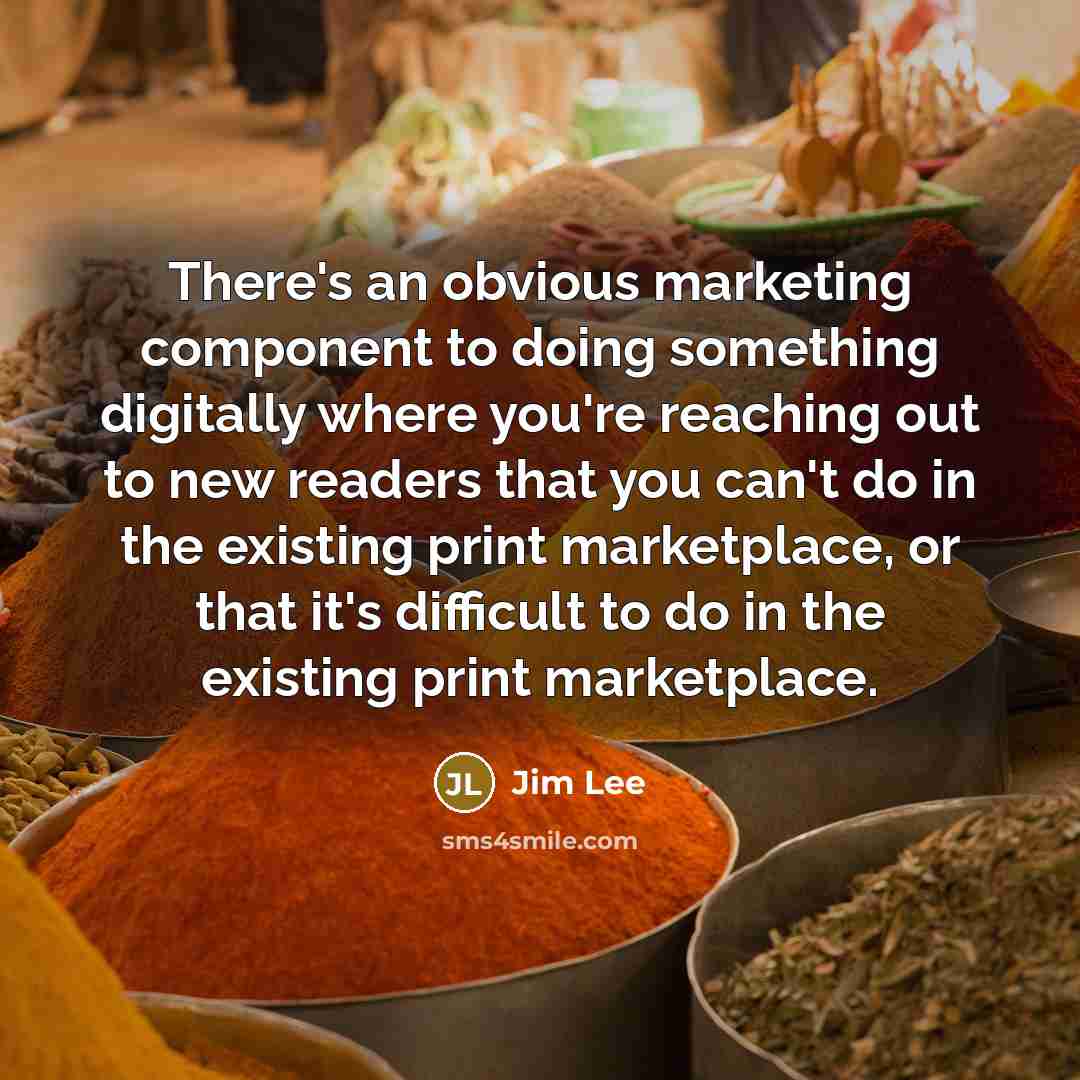 “There's an obvious marketing component to doing something digitally where you're reaching out to new readers that you can't do in the existing print marketplace, or that it's difficult to do in the existing print marketplace.” quote by Jim Lee