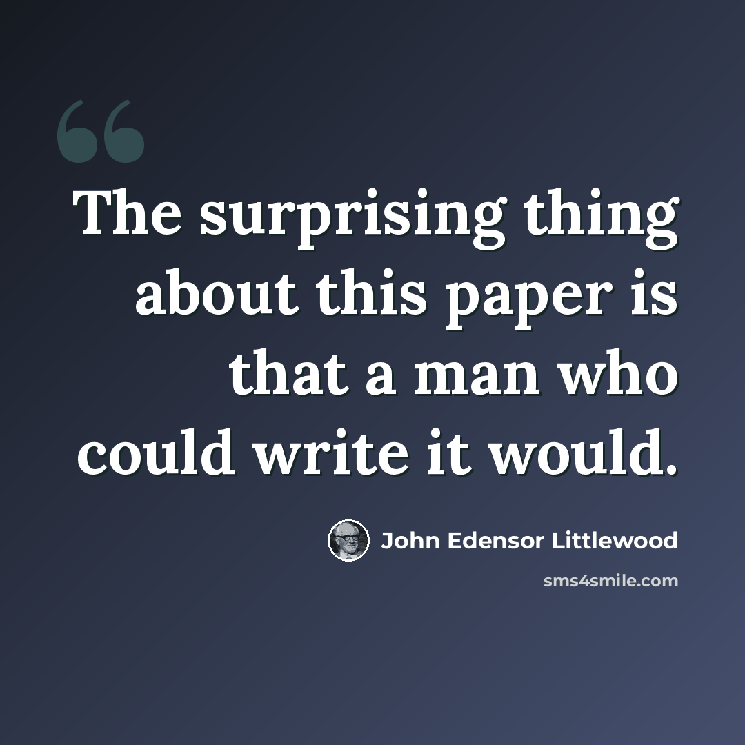 “The surprising thing about this paper is that a man who could write it would.” quote by John Edensor Littlewood