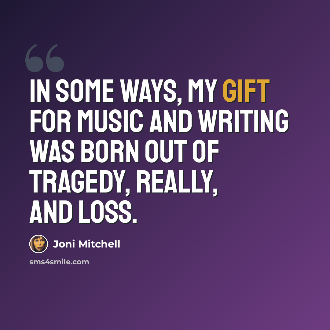 “In some ways, my gift for music and writing was born out of tragedy, really, and loss.” quote by Joni Mitchell