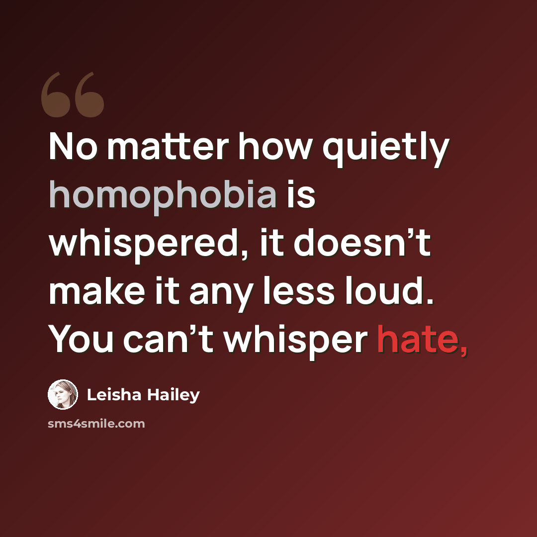 “No matter how quietly homophobia is whispered, it doesn't make it any less loud. You can't whisper hate,” quote by Leisha Hailey