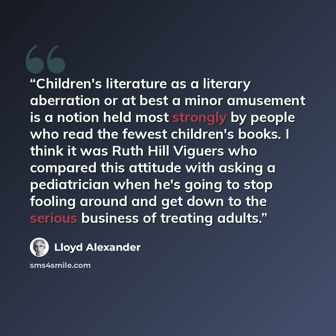 “Children's literature as a literary aberration or at best a minor amusement is a notion held most strongly by people who read the fewest children's books. I think it was Ruth Hill Viguers who compared this attitude with asking a pediatrician when he's going to stop fooling around and get down to…” quote by Lloyd Alexander