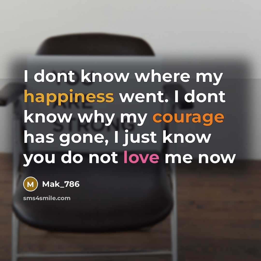 “I dont know where my happiness went. I dont know why my courage has gone, I just know you do not love me now” quote by Mak_786