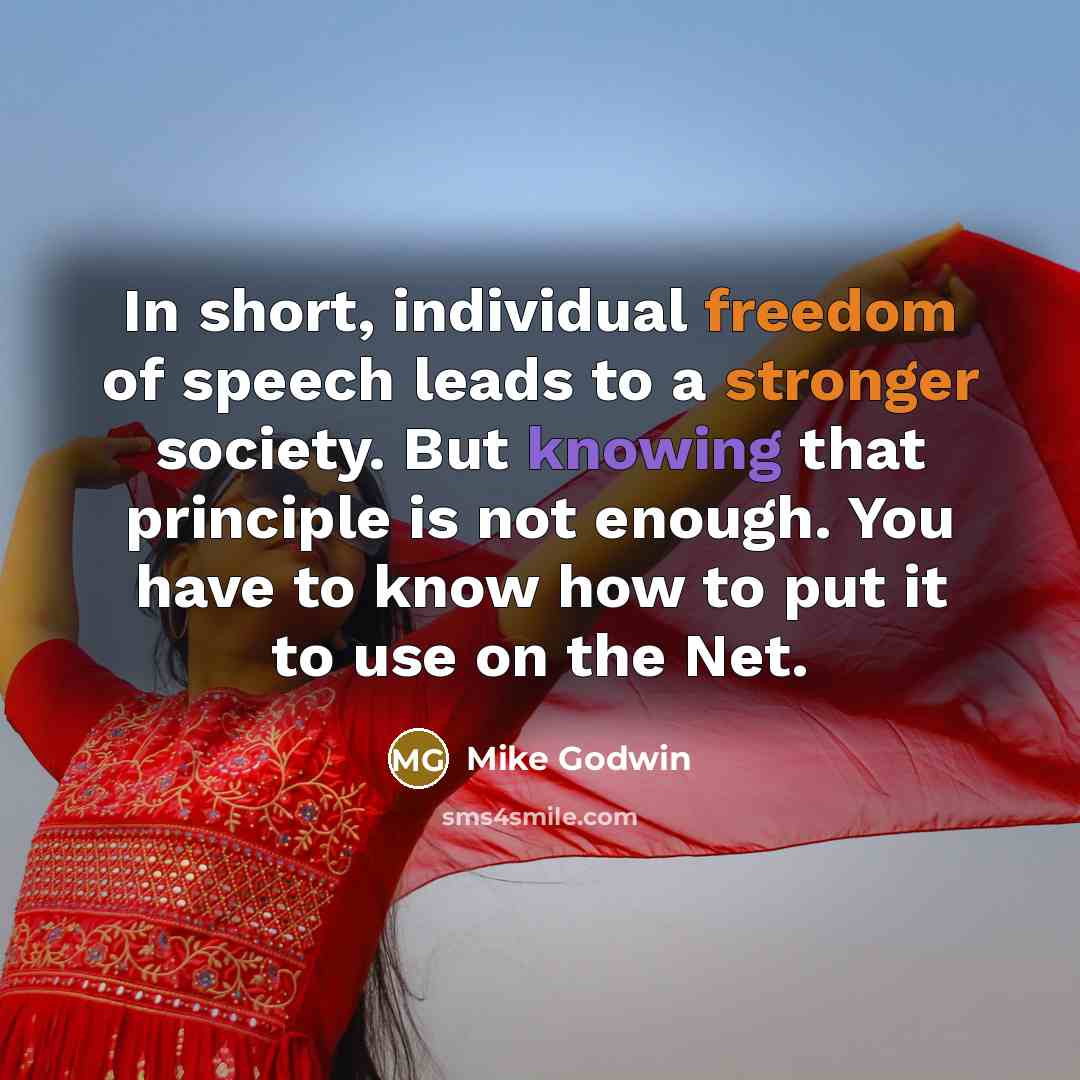“In short, individual freedom of speech leads to a stronger society. But knowing that principle is not enough. You have to know how to put it to use on the Net.” quote by Mike Godwin