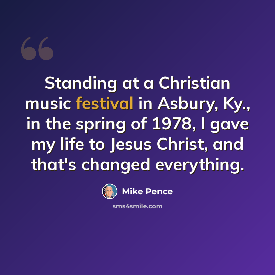 “Standing at a Christian music festival in Asbury, Ky., in the spring of 1978, I gave my life to Jesus Christ, and that's changed everything.” quote by Mike Pence