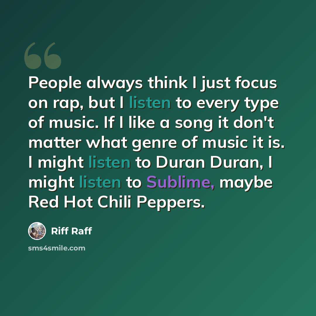 “People always think I just focus on rap, but I listen to every type of music. If I like a song it don't matter what genre of music it is. I might listen to Duran Duran, I might listen to Sublime, maybe Red Hot Chili Peppers.” quote by Riff Raff