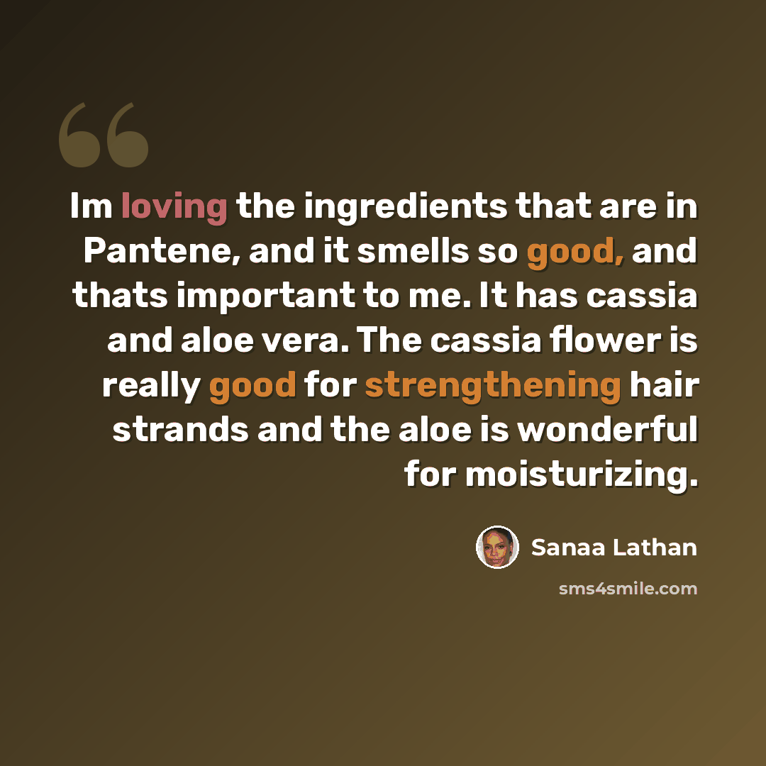 “Im loving the ingredients that are in Pantene, and it smells so good, and thats important to me. It has cassia and aloe vera. The cassia flower is really good for strengthening hair strands and the aloe is wonderful for moisturizing.” quote by Sanaa Lathan
