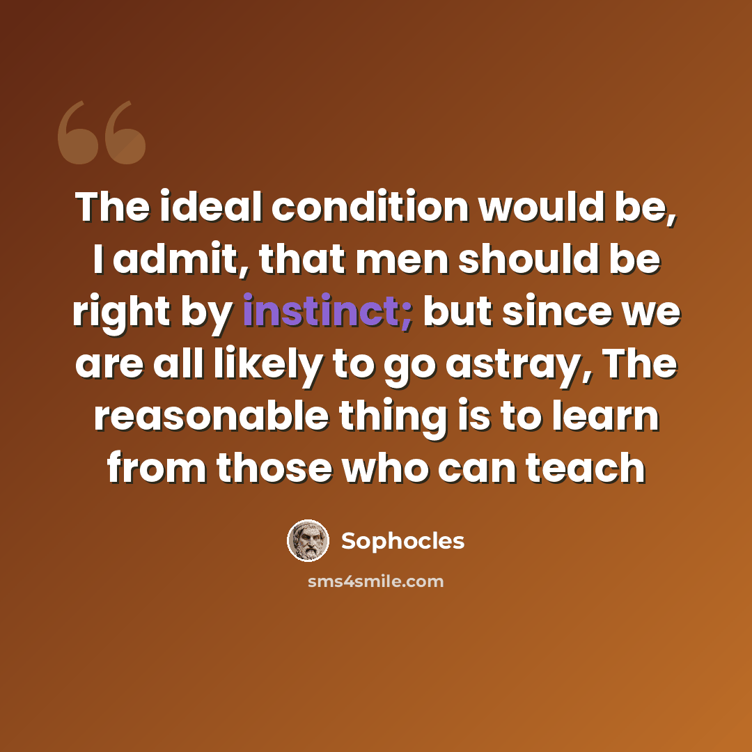 “The ideal condition would be, I admit, that men should be right by instinct; but since we are all likely to go astray, The reasonable thing is to learn from those who can teach” quote by Sophocles
