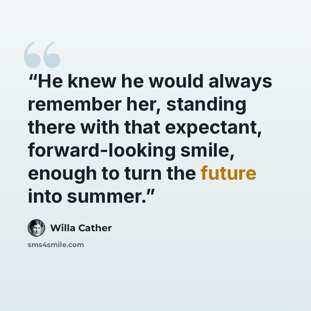 “He knew he would always remember her, standing there with that expectant, forward-looking smile, enough to turn the future into summer.” quote by Willa Cather