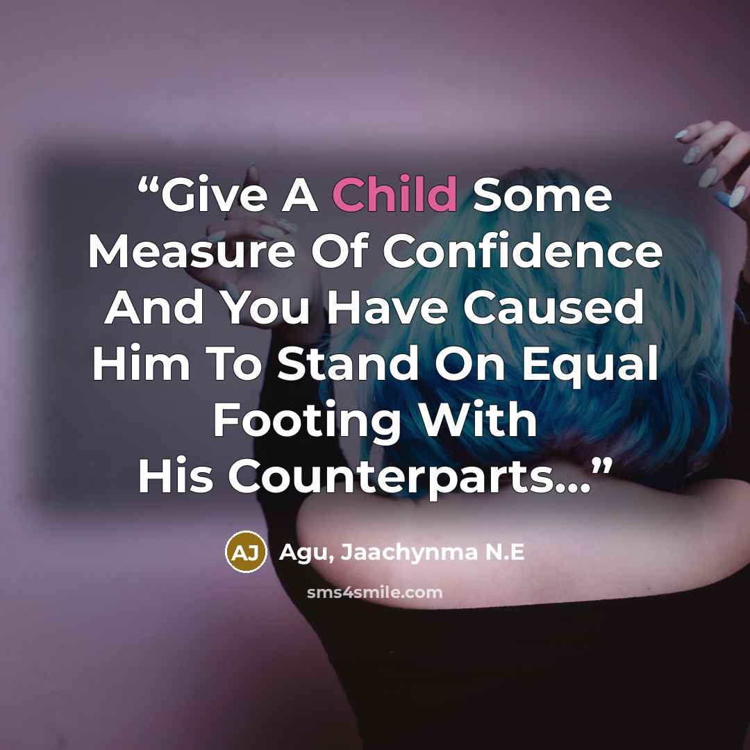 “Give A Child Some Measure Of Confidence And You Have Caused Him To Stand On Equal Footing With His Counterparts...” quote by Agu, Jaachynma N.E