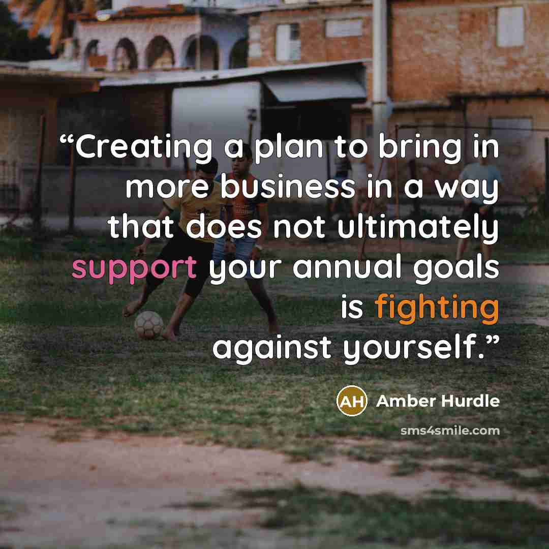 “Creating a plan to bring in more business in a way that does not ultimately support your annual goals is fighting against yourself.” quote by Amber Hurdle