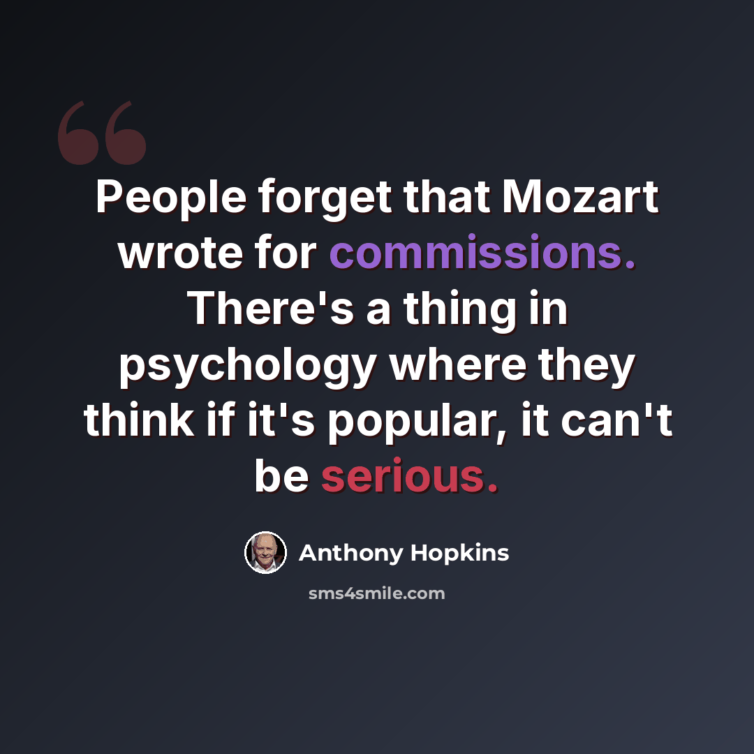 “People forget that Mozart wrote for commissions. There's a thing in psychology where they think if it's popular, it can't be serious.” quote by Anthony Hopkins