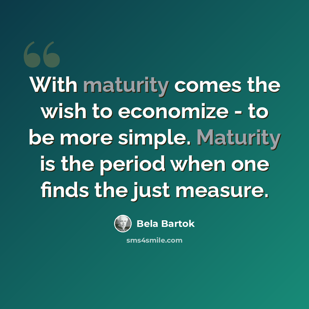 “With maturity comes the wish to economize - to be more simple. Maturity is the period when one finds the just measure.” quote by Bela Bartok